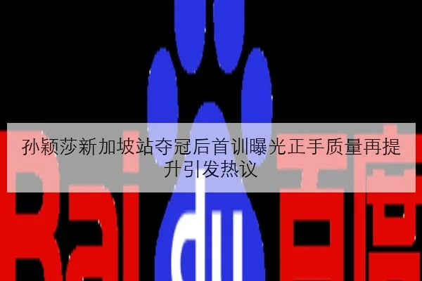 孙颖莎新加坡站夺冠后首训曝光正手质量再提升引发热议